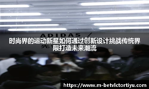 时尚界的运动新星如何通过创新设计挑战传统界限打造未来潮流