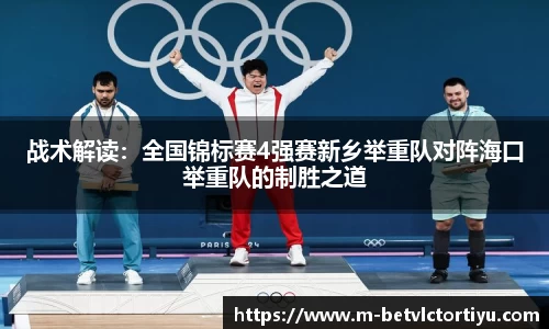 战术解读：全国锦标赛4强赛新乡举重队对阵海口举重队的制胜之道